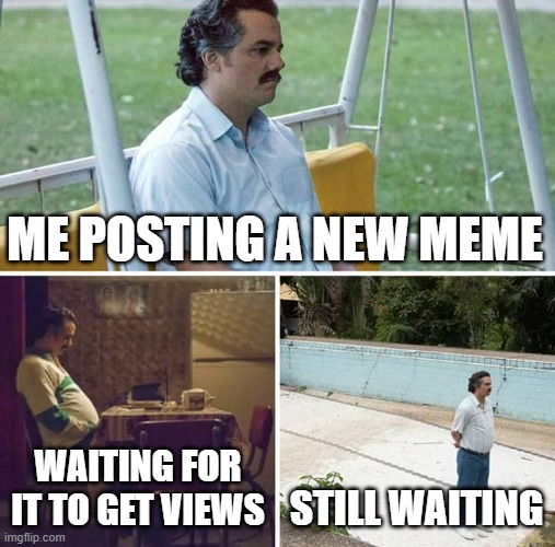 Sad Pablo Escobar | ME POSTING A NEW MEME; WAITING FOR IT TO GET VIEWS; STILL WAITING | image tagged in memes,sad pablo escobar | made w/ Imgflip meme maker