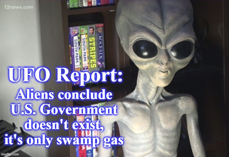 Independent Fact check: True | Aliens conclude U.S. Government doesn't exist, it's only swamp gas; UFO Report: | image tagged in ancient aliens,ufos,funny memes,sci-fi | made w/ Imgflip meme maker