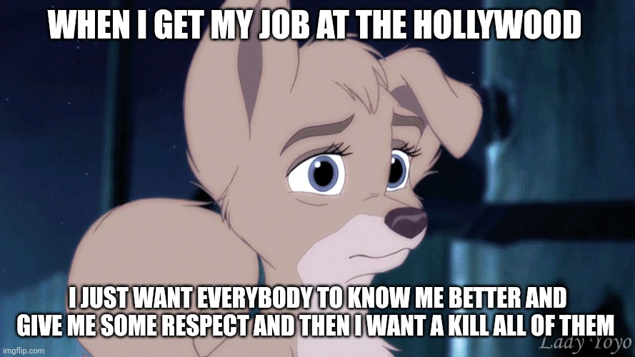 I Just Want Everybody To Know Me Better And Give Me Some Respect | WHEN I GET MY JOB AT THE HOLLYWOOD; I JUST WANT EVERYBODY TO KNOW ME BETTER AND GIVE ME SOME RESPECT AND THEN I WANT A KILL ALL OF THEM | image tagged in lady and the tramp 2 angel | made w/ Imgflip meme maker