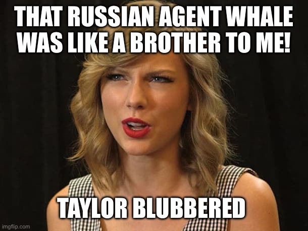 Save the whales | THAT RUSSIAN AGENT WHALE WAS LIKE A BROTHER TO ME! TAYLOR BLUBBERED | image tagged in taylor swiftie | made w/ Imgflip meme maker