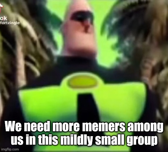 Incredible Gassy | We need more memers among us in this mildly small group | image tagged in incredible gassy | made w/ Imgflip meme maker