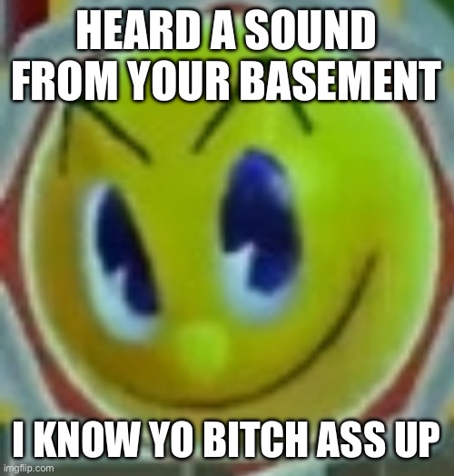 Pac-Man looks at you with a quaint smile | HEARD A SOUND FROM YOUR BASEMENT; I KNOW YO BITCH ASS UP | image tagged in pacman | made w/ Imgflip meme maker