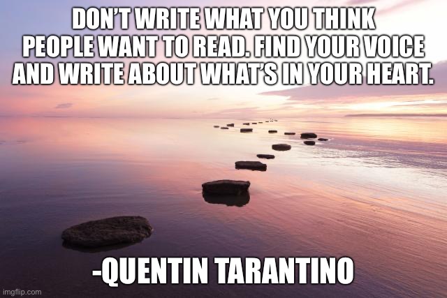 DON’T WRITE WHAT YOU THINK PEOPLE WANT TO READ. FIND YOUR VOICE AND WRITE ABOUT WHAT’S IN YOUR HEART. -QUENTIN TARANTINO | image tagged in memes,motivational | made w/ Imgflip meme maker