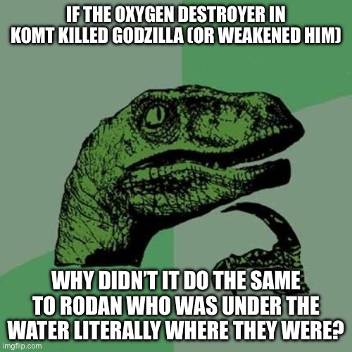 There were thousands of fishes died, so how did rodan survive that? | IF THE OXYGEN DESTROYER IN KOMT KILLED GODZILLA (OR WEAKENED HIM); WHY DIDN’T IT DO THE SAME TO RODAN WHO WAS UNDER THE WATER LITERALLY WHERE THEY WERE? | image tagged in filosoraptor i,godzilla,king ghidorah | made w/ Imgflip meme maker