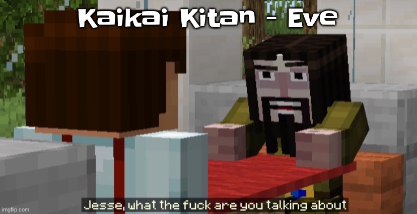 Jesse what the f are you talking about | Kaikai Kitan - Eve | image tagged in jesse what the f are you talking about | made w/ Imgflip meme maker