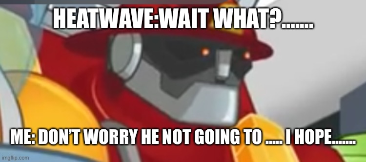 Heatwave | HEATWAVE:WAIT WHAT?……. ME: DON’T WORRY HE NOT GOING TO ….. I HOPE……. | image tagged in heatwave | made w/ Imgflip meme maker