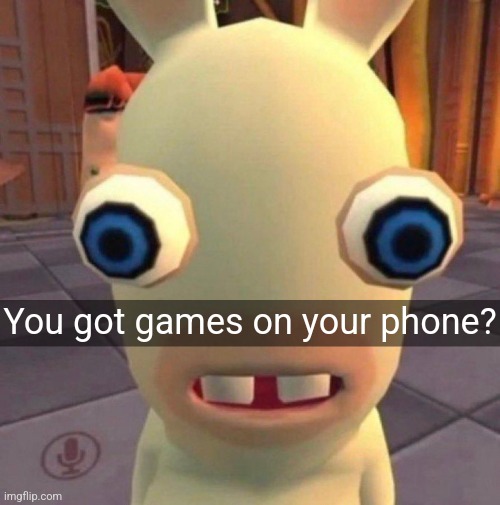 Just a dumb rabbid meme.mp3 | You got games on your phone? | made w/ Imgflip meme maker