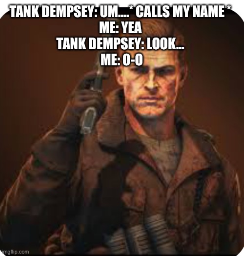 Tank Dempsey | TANK DEMPSEY: UM….* CALLS MY NAME * 
ME: YEA 
TANK DEMPSEY: LOOK… 
ME: O-O | image tagged in tank dempsey | made w/ Imgflip meme maker