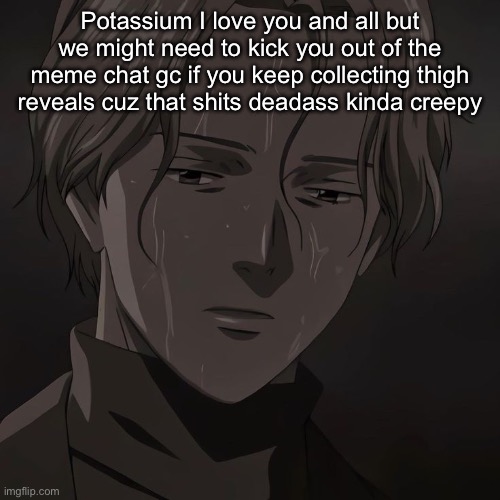 Johan | Potassium I love you and all but we might need to kick you out of the meme chat gc if you keep collecting thigh reveals cuz that shits deadass kinda creepy | image tagged in johan | made w/ Imgflip meme maker