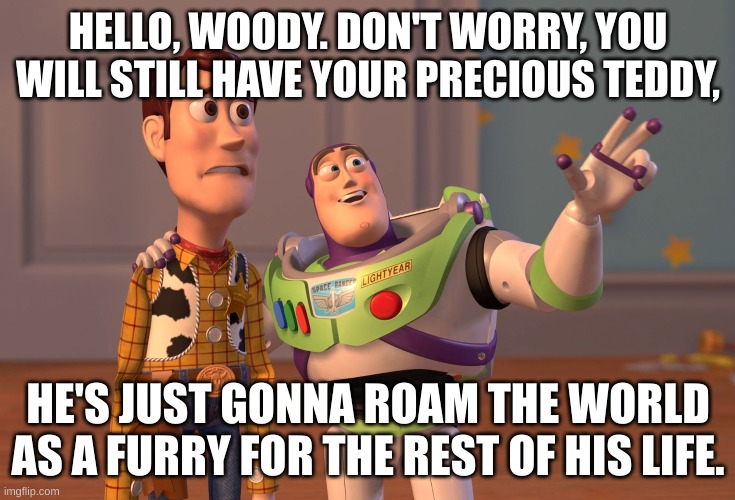 Furry the Teddy | HELLO, WOODY. DON'T WORRY, YOU WILL STILL HAVE YOUR PRECIOUS TEDDY, HE'S JUST GONNA ROAM THE WORLD AS A FURRY FOR THE REST OF HIS LIFE. | image tagged in memes,x x everywhere | made w/ Imgflip meme maker