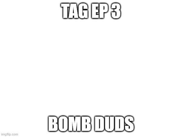 TAG ep 3.mp3 | TAG EP 3; BOMB DUDS | image tagged in tag,roleplaying | made w/ Imgflip meme maker