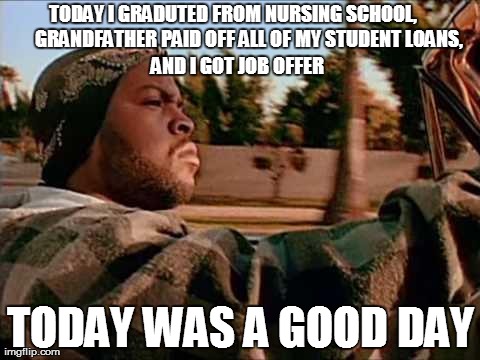 Today Was A Good Day Meme | 
TODAY I GRADUTED FROM NURSING SCHOOL,
        GRANDFATHER PAID OFF ALL OF MY STUDENT LOANS, TODAY WAS A GOOD DAY AND I GOT JOB OFFER | image tagged in memes,today was a good day,AdviceAnimals | made w/ Imgflip meme maker