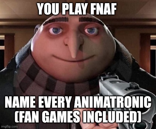 Gru Gun | YOU PLAY FNAF; NAME EVERY ANIMATRONIC (FAN GAMES INCLUDED) | image tagged in gru gun | made w/ Imgflip meme maker