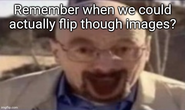 waltuh happy | Remember when we could actually flip though images? | image tagged in waltuh happy | made w/ Imgflip meme maker