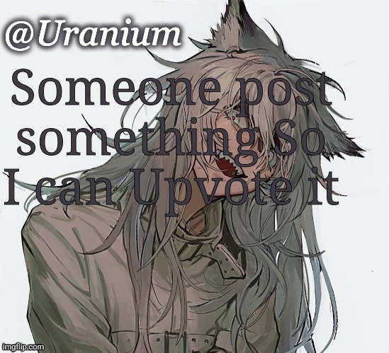 Someone post something So I can Upvote it | image tagged in uranium announcement | made w/ Imgflip meme maker