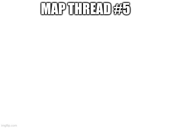 post maps in comments | MAP THREAD #5 | made w/ Imgflip meme maker