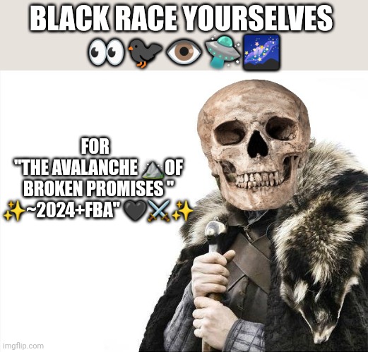 Brace yo self | BLACK RACE YOURSELVES 
👀🐦‍⬛👁️🛸🌌; FOR  
"THE AVALANCHE ⛰️OF
BROKEN PROMISES "
✨~2024+FBA" 🖤⚔️✨ | image tagged in brace yourselves,black | made w/ Imgflip meme maker