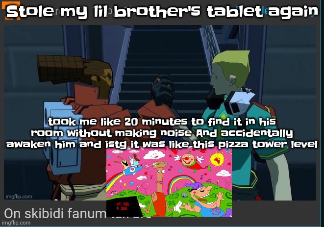 Fyi the pizza tower level isn't actually the title card its actually a jump scare thing | Stole my lil brother's tablet again; took me like 20 minutes to find it in his room without making noise And accidentally awaken him and istg it was like this pizza tower level | image tagged in on skibidi fanum tax bro | made w/ Imgflip meme maker