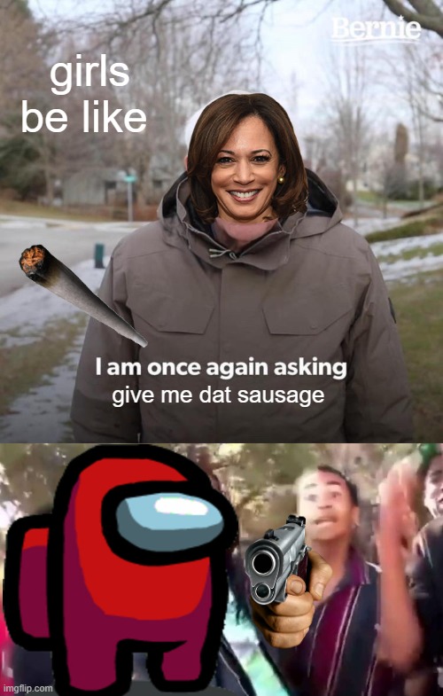 girls be like; give me dat sausage | image tagged in memes,bernie i am once again asking for your support,ohhhhhhhhhhhh | made w/ Imgflip meme maker