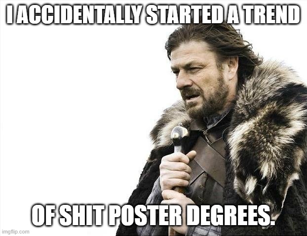 Brace Yourselves X is Coming | I ACCIDENTALLY STARTED A TREND; OF SHIT POSTER DEGREES. | image tagged in memes,brace yourselves x is coming | made w/ Imgflip meme maker