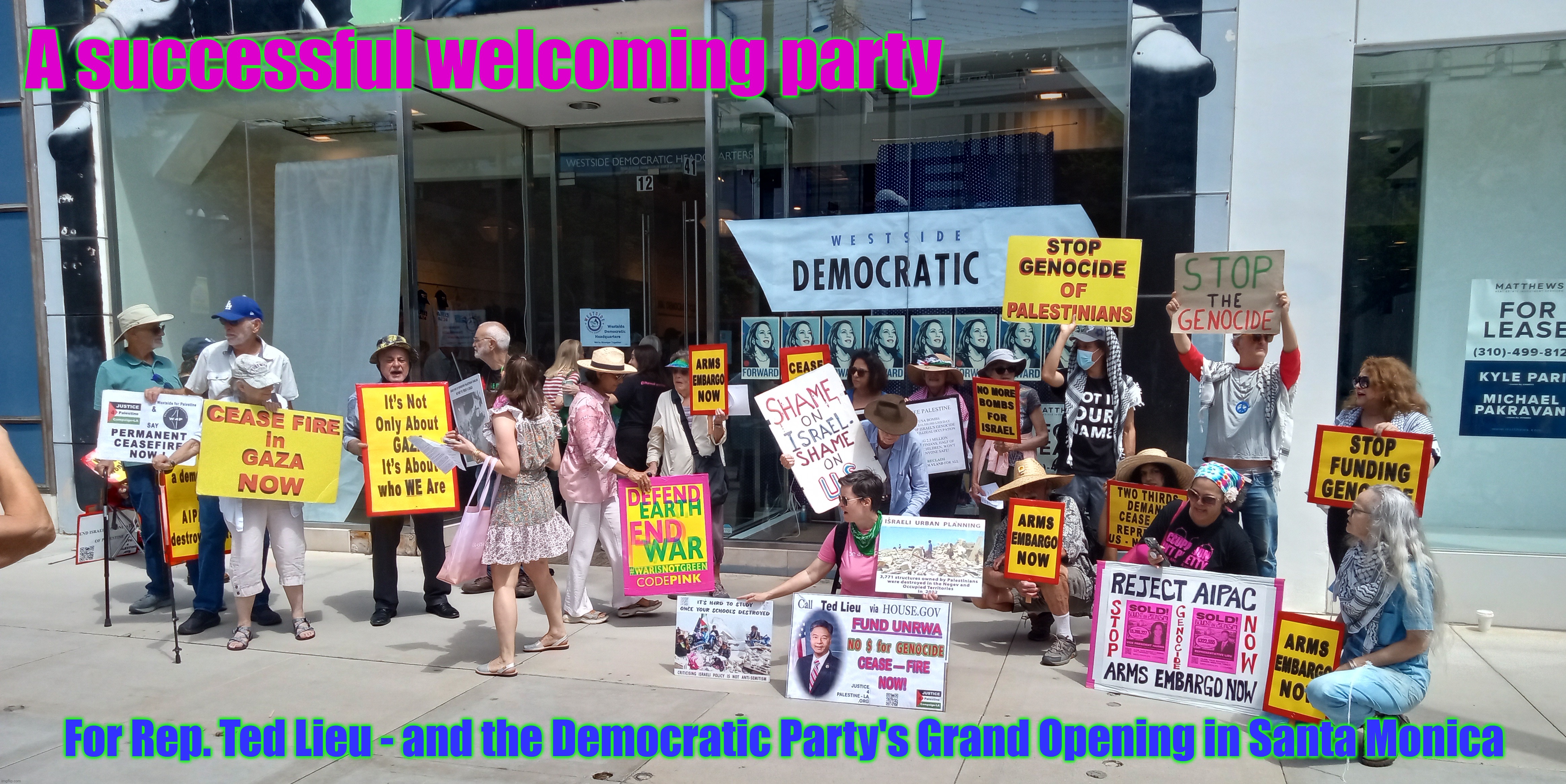 We threw such a good party - Ted Lieu was afraid to show up... | A successful welcoming party; For Rep. Ted Lieu - and the Democratic Party's Grand Opening in Santa Monica | image tagged in protest,protesters,shame on kamala,democratic party,anti-genocide protest,anti-zionist-action memes | made w/ Imgflip meme maker