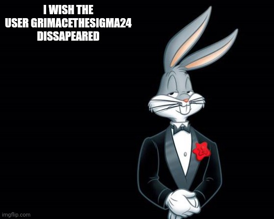 bugs bunny i wish | I WISH THE USER GRIMACETHESIGMA24 DISSAPEARED | image tagged in bugs bunny i wish | made w/ Imgflip meme maker