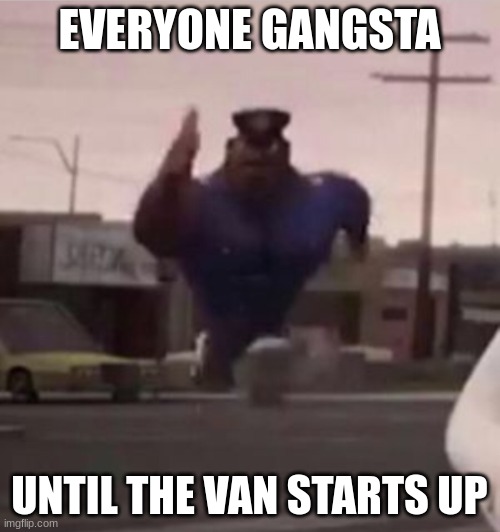 Everybody gangsta until | EVERYONE GANGSTA UNTIL THE VAN STARTS UP | image tagged in everybody gangsta until | made w/ Imgflip meme maker