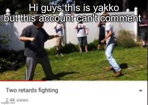 Two idiots fighting | Hi guys this is yakko but this account can't comment | image tagged in two idiots fighting | made w/ Imgflip meme maker