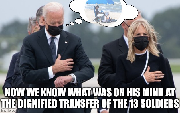 Coulda been on tha Beach. C'mon, man! | NOW WE KNOW WHAT WAS ON HIS MIND AT THE DIGNIFIED TRANSFER OF THE 13 SOLDIERS | image tagged in biden checks watch,democrats,joe biden,military,kamala harris | made w/ Imgflip meme maker