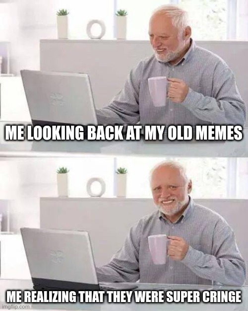 Hide the Pain Harold | ME LOOKING BACK AT MY OLD MEMES; ME REALIZING THAT THEY WERE SUPER CRINGE | image tagged in memes,hide the pain harold | made w/ Imgflip meme maker