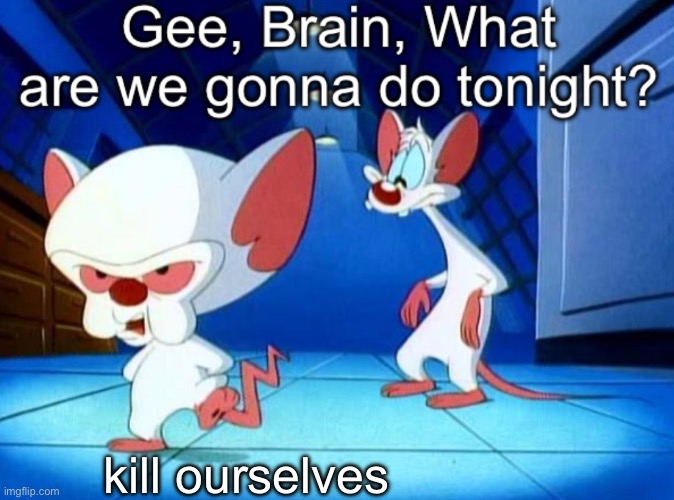 Gee brain | kill ourselves | image tagged in gee brain | made w/ Imgflip meme maker