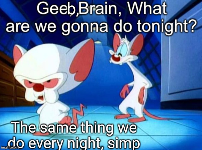 Gee brain | b, The same thing we do every night, simp | image tagged in gee brain | made w/ Imgflip meme maker