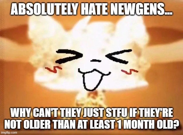 Boykisser nuke | ABSOLUTELY HATE NEWGENS... WHY CAN'T THEY JUST STFU IF THEY'RE NOT OLDER THAN AT LEAST 1 MONTH OLD? | image tagged in boykisser nuke | made w/ Imgflip meme maker