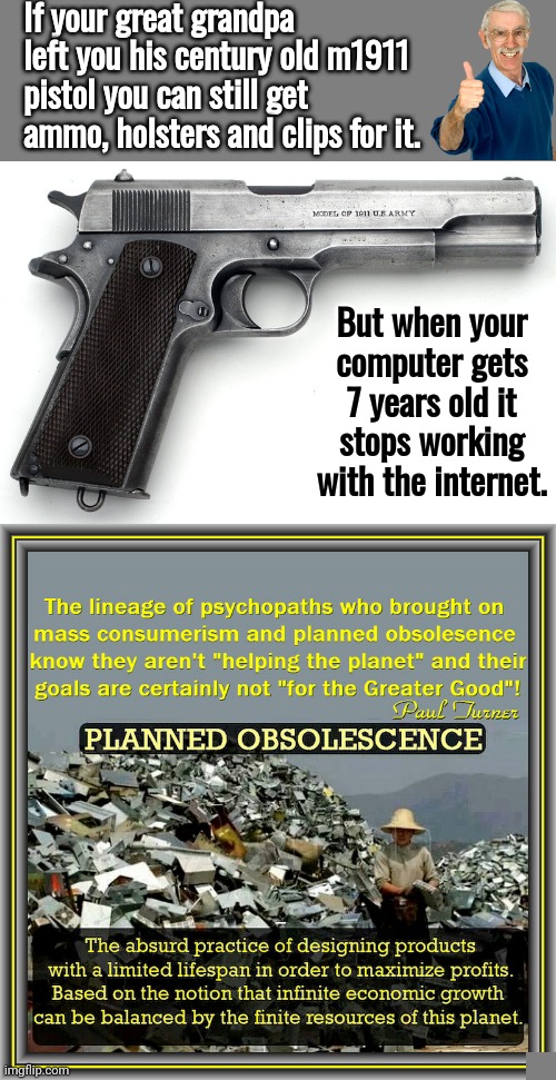 Computers planned obsolescence | If your great grandpa left you his century old m1911 pistol you can still get ammo, holsters and clips for it. But when your computer gets 7 years old it stops working with the internet. | image tagged in blank grey,1911,computer | made w/ Imgflip meme maker