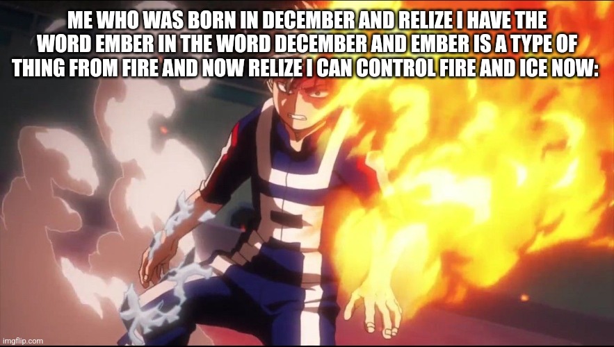 Todoroki angry | ME WHO WAS BORN IN DECEMBER AND RELIZE I HAVE THE WORD EMBER IN THE WORD DECEMBER AND EMBER IS A TYPE OF THING FROM FIRE AND NOW RELIZE I CA | image tagged in todoroki angry | made w/ Imgflip meme maker