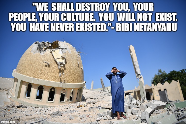 Erased | "WE  SHALL DESTROY  YOU,  YOUR PEOPLE, YOUR CULTURE.  YOU  WILL NOT  EXIST.  YOU  HAVE NEVER EXISTED."- BIBI NETANYAHU | image tagged in palestine | made w/ Imgflip meme maker
