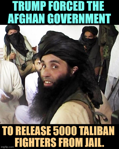 Biden tried to clean up Trump's mess. | TRUMP FORCED THE 
AFGHAN GOVERNMENT; TO RELEASE 5000 TALIBAN 
FIGHTERS FROM JAIL. | image tagged in taliban,trump,terrorists,jail,prison | made w/ Imgflip meme maker