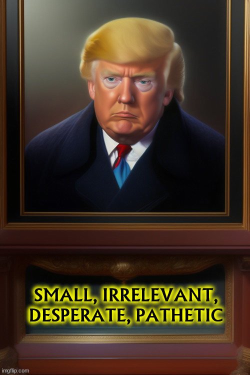 SMALL, IRRELEVANT, DESPERATE, PATHETIC | image tagged in trump,small,irrelevant,desperate,pathetic | made w/ Imgflip meme maker