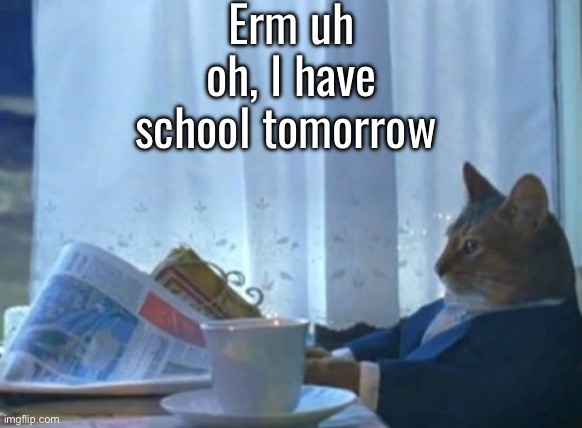 I Should Buy A Boat Cat | Erm uh oh, I have school tomorrow | image tagged in memes,i should buy a boat cat | made w/ Imgflip meme maker