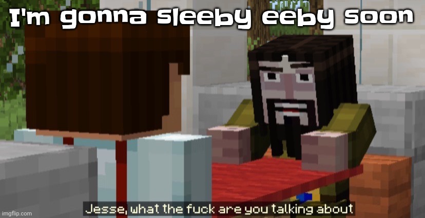 The | I'm gonna sleeby eeby soon | image tagged in jesse what the f are you talking about | made w/ Imgflip meme maker