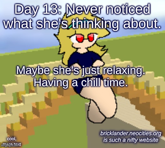 Day 13: A chill time. | Day 13: Never noticed what she's thinking about. Maybe she's just relaxing.
Having a chill time. bricklander.neocities.org is such a nifty website; cool, more text | image tagged in nice,stuff | made w/ Imgflip meme maker