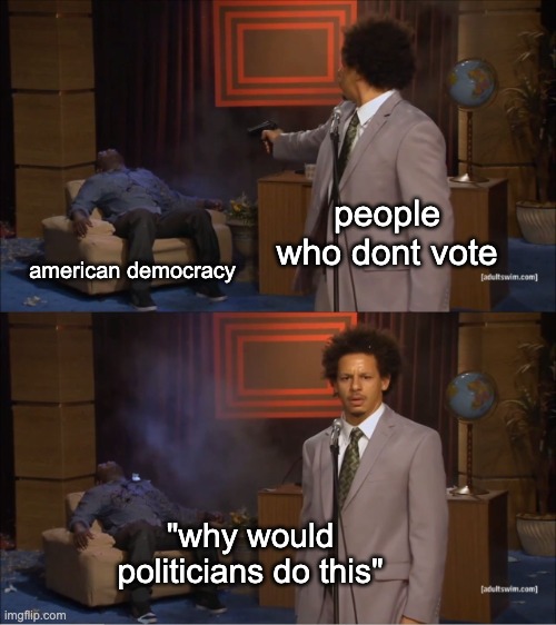 Who Killed Hannibal Meme | people who dont vote; american democracy; "why would politicians do this" | image tagged in memes,who killed hannibal | made w/ Imgflip meme maker