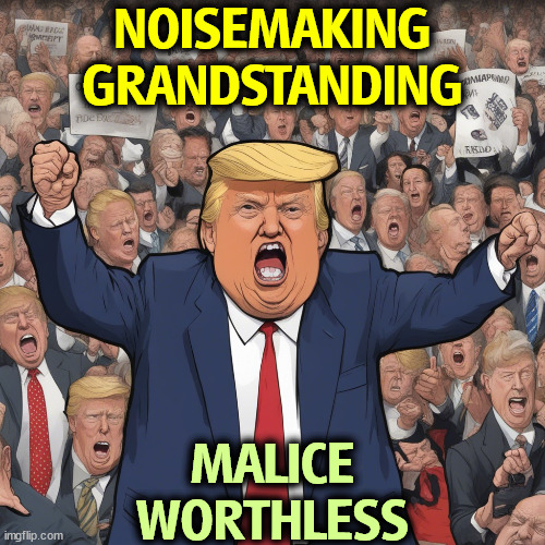 NOISEMAKING
GRANDSTANDING; MALICE
WORTHLESS | image tagged in noise,nasty,worthless,waste of time | made w/ Imgflip meme maker