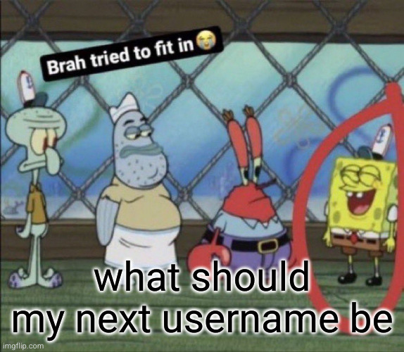 brah tried to fit in | what should my next username be | image tagged in brah tried to fit in | made w/ Imgflip meme maker