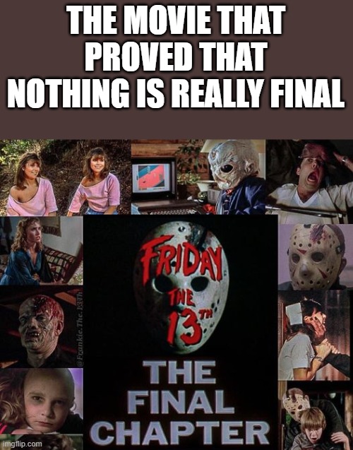 The Movie That Proved That Nothing Is Really Final | THE MOVIE THAT PROVED THAT NOTHING IS REALLY FINAL | image tagged in friday the 13th,friday the 13th the final chapter,movie,final,funny,memes | made w/ Imgflip meme maker