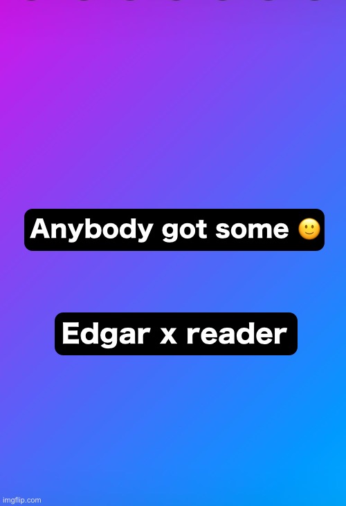 Yes this is based off that one meme | Anybody got some 🙂; Edgar x reader | made w/ Imgflip meme maker
