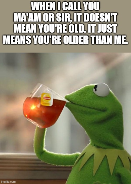 It Doesn't Mean You're Old | WHEN I CALL YOU MA'AM OR SIR, IT DOESN'T MEAN YOU'RE OLD. IT JUST MEANS YOU'RE OLDER THAN ME. | image tagged in kermit the frog,old,sir,ma'am,funny,memes | made w/ Imgflip meme maker