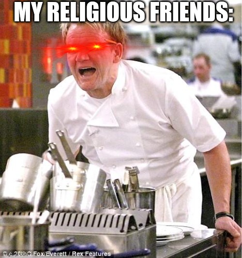 Chef Gordon Ramsay Meme | MY RELIGIOUS FRIENDS: | image tagged in memes,chef gordon ramsay | made w/ Imgflip meme maker