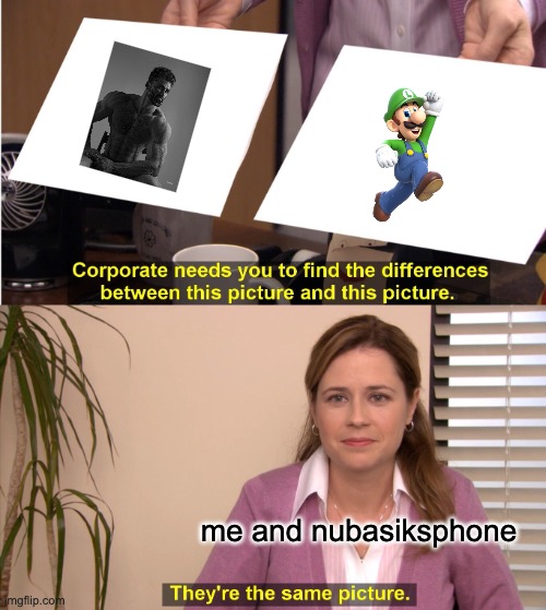 They're The Same Picture Meme | me and nubasiksphone | image tagged in memes,they're the same picture | made w/ Imgflip meme maker