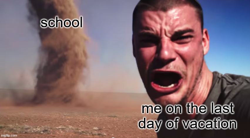 I hate when it happens | school; me on the last day of vacation | image tagged in here it comes,school,vacation,summer vacation | made w/ Imgflip meme maker